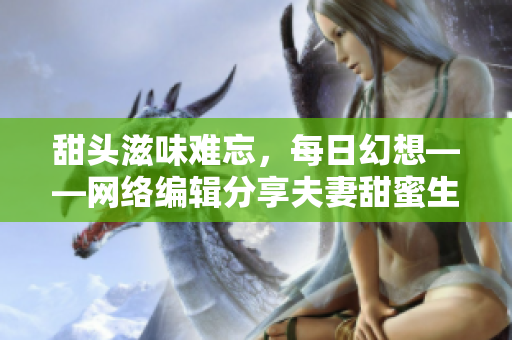 甜头滋味难忘，每日幻想——网络编辑分享夫妻甜蜜生活