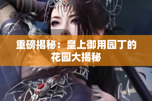 重磅揭秘：皇上御用园丁的花园大揭秘