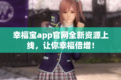幸福宝app官网全新资源上线，让你幸福倍增！