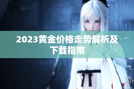 2023黄金价格走势解析及下载指南