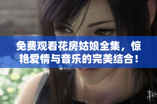 免费观看花房姑娘全集，惊艳爱情与音乐的完美结合！