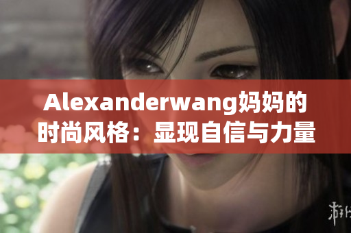 Alexanderwang妈妈的时尚风格：显现自信与力量