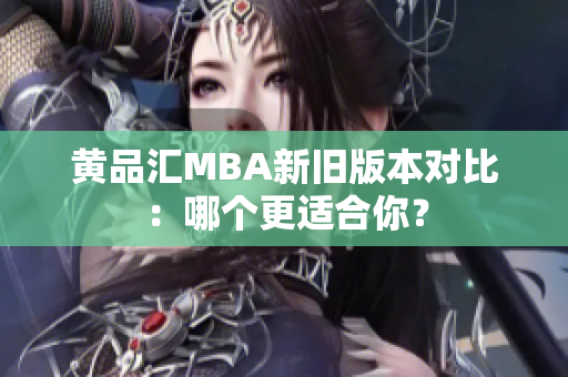 黄品汇MBA新旧版本对比：哪个更适合你？