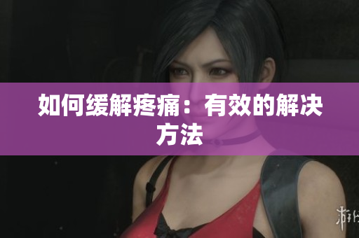如何缓解疼痛：有效的解决方法