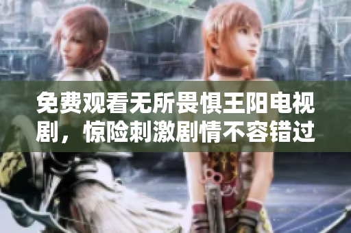 免费观看无所畏惧王阳电视剧，惊险刺激剧情不容错过！