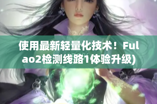 使用最新轻量化技术！Fulao2检测线路1体验升级)