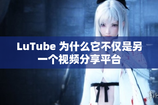 LuTube 为什么它不仅是另一个视频分享平台