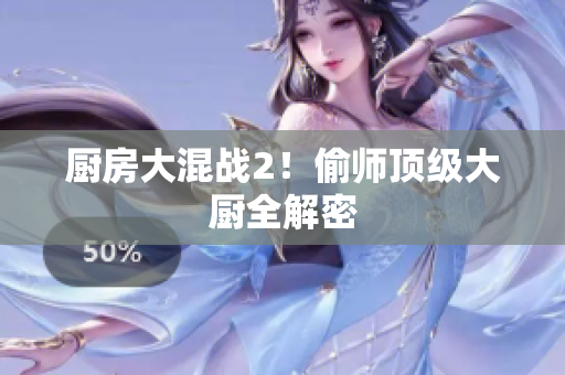 厨房大混战2！偷师顶级大厨全解密