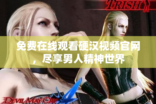 免费在线观看硬汉视频官网，尽享男人精神世界