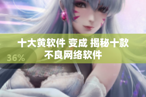 十大黄软件 变成 揭秘十款不良网络软件