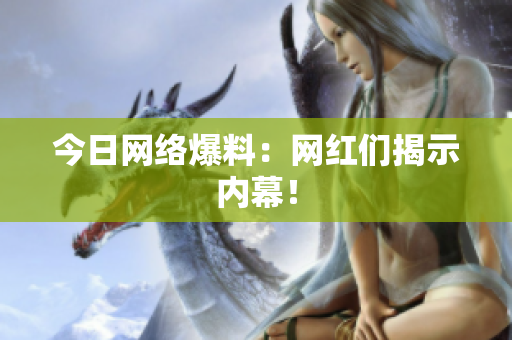 今日网络爆料：网红们揭示内幕！