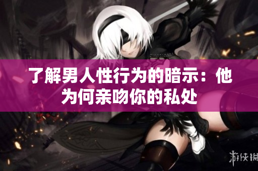 了解男人性行为的暗示：他为何亲吻你的私处