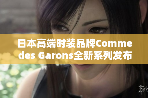 日本高端时装品牌Comme des Garons全新系列发布