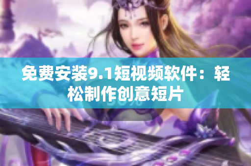 免费安装9.1短视频软件：轻松制作创意短片