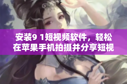 安装9 1短视频软件，轻松在苹果手机拍摄并分享短视频