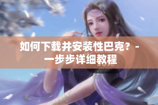 如何下载并安装性巴克？- 一步步详细教程