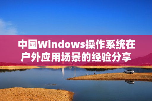 中国Windows操作系统在户外应用场景的经验分享