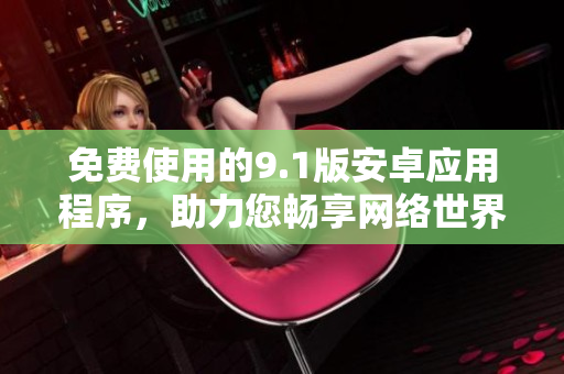 免费使用的9.1版安卓应用程序，助力您畅享网络世界