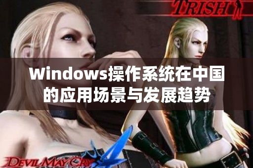 Windows操作系统在中国的应用场景与发展趋势