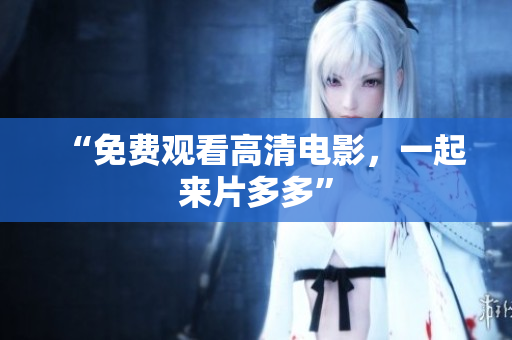 “免费观看高清电影，一起来片多多”