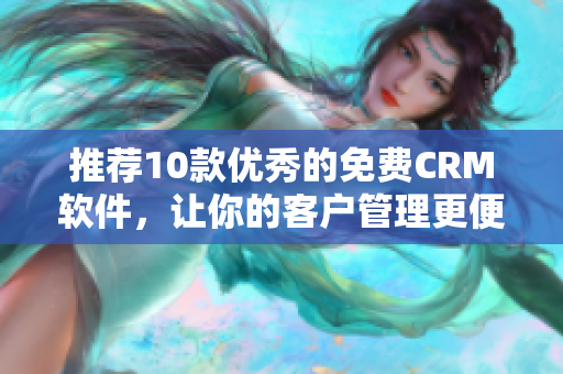 推荐10款优秀的免费CRM软件，让你的客户管理更便捷