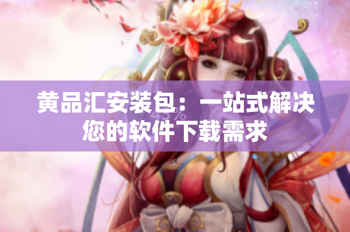 黄品汇安装包：一站式解决您的软件下载需求