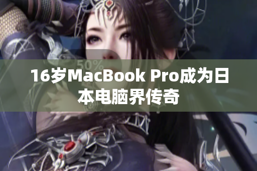 16岁MacBook Pro成为日本电脑界传奇