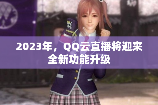 2023年，QQ云直播将迎来全新功能升级