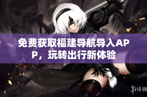 免费获取福建导航导入APP，玩转出行新体验