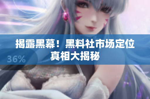 揭露黑幕！黑料社市场定位真相大揭秘