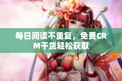每日阅读不重复，免费CRM干货轻松获取