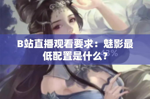B站直播观看要求：魅影最低配置是什么？