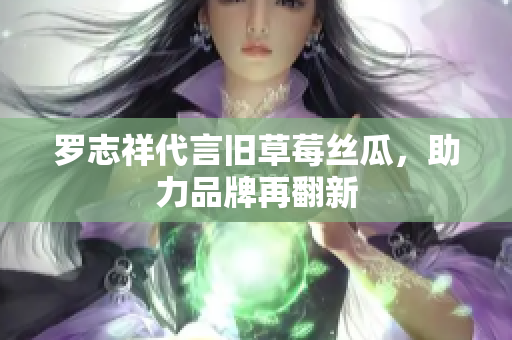 罗志祥代言旧草莓丝瓜，助力品牌再翻新