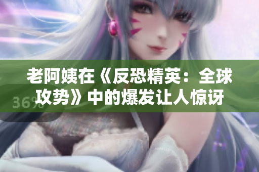 老阿姨在《反恐精英：全球攻势》中的爆发让人惊讶