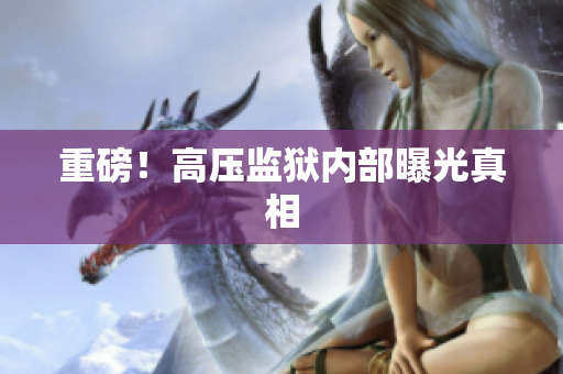 重磅！高压监狱内部曝光真相