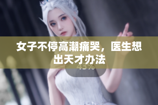 女子不停高潮痛哭，医生想出天才办法