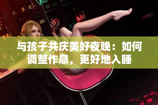 与孩子共庆美好夜晚：如何调整作息，更好地入睡