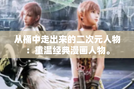 从桶中走出来的二次元人物：重温经典漫画人物。