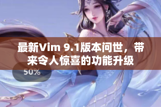最新Vim 9.1版本问世，带来令人惊喜的功能升级