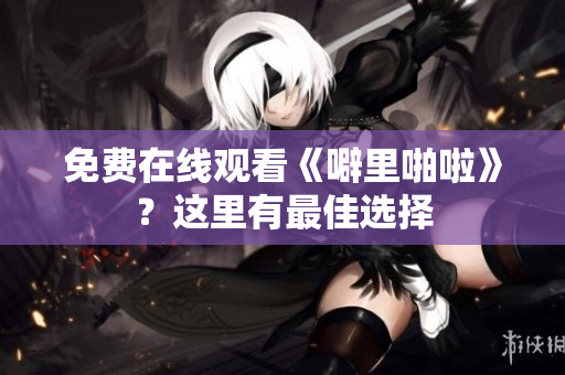 免费在线观看《噼里啪啦》？这里有最佳选择