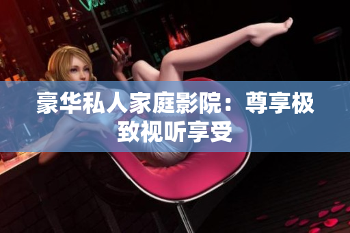 豪华私人家庭影院：尊享极致视听享受