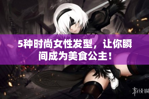 5种时尚女性发型，让你瞬间成为美食公主！
