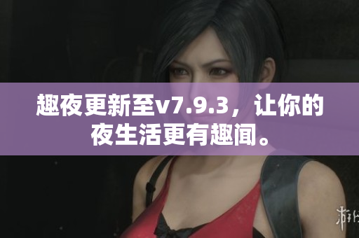 趣夜更新至v7.9.3，让你的夜生活更有趣闻。