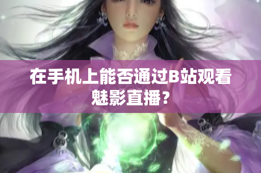 在手机上能否通过B站观看魅影直播？