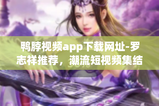 鸭脖视频app下载网址-罗志祥推荐，潮流短视频集结地