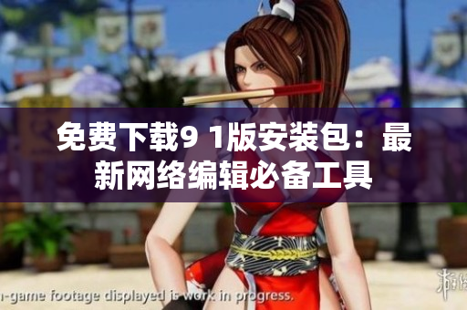 免费下载9 1版安装包：最新网络编辑必备工具
