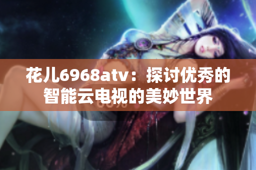花儿6968atv：探讨优秀的智能云电视的美妙世界