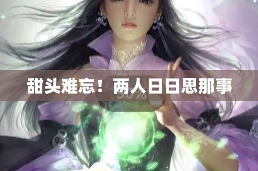 甜头难忘！两人日日思那事