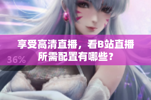 享受高清直播，看B站直播所需配置有哪些？