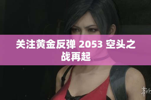 关注黄金反弹 2053 空头之战再起